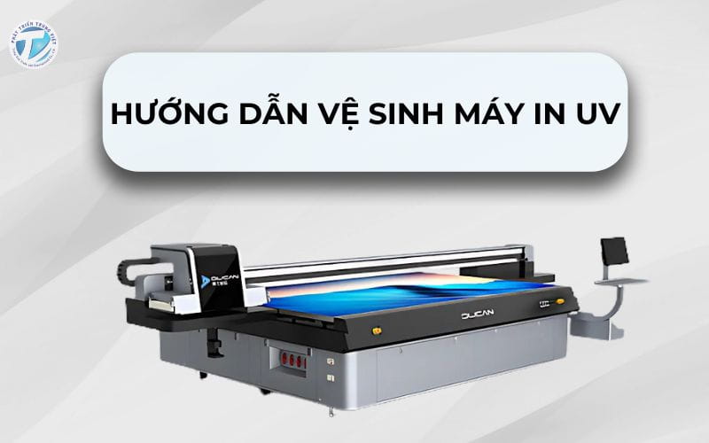 Hướng Dẫn Vệ Sinh Máy In UV Đúng Cách Để Kéo Dài Tuổi Thọ Máy